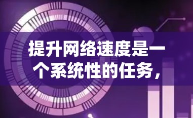 提升网络速度是一个系统性的任务,需要从多个方面入手,包括明确目标、选择合适的工具、学习工具使用方法以及考虑工具的适用场景。以下是一个分步指南,帮助您逐步提升网络速度 提升网络速度是一个系统性的任务,需要从多个方面入手,包括明确目标、选择合适的工具、学习工具使用方法以及考虑工具的适用场景。以下是一个分步指南,帮助您逐步提升网络速度