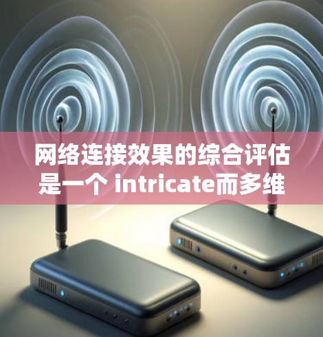 网络连接效果的综合评估是一个 intricate而多维度的议题,涉及多个方面的考虑。以下是对这一问题的系统整理和总结 网络连接效果的综合评估是一个 intricate而多维度的议题,涉及多个方面的考虑。以下是对这一问题的系统整理和总结