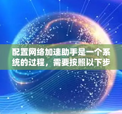 配置网络加速助手是一个系统的过程,需要按照以下步骤进行 配置网络加速助手是一个系统的过程,需要按照以下步骤进行