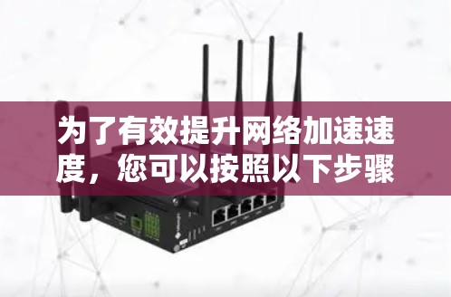 为了有效提升网络加速速度,您可以按照以下步骤进行操作 为了有效提升网络加速速度,您可以按照以下步骤进行操作