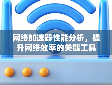 网络加速器性能分析,提升网络效率的关键工具 网络加速器性能分析,提升网络效率的关键工具