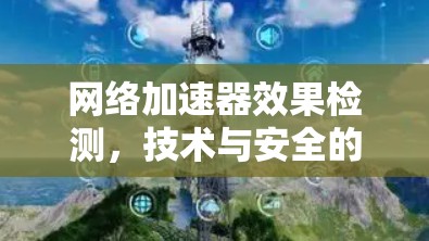 网络加速器效果检测,技术与安全的平衡点 网络加速器效果检测,技术与安全的平衡点