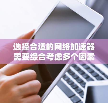 选择合适的网络加速器需要综合考虑多个因素,以确保满足你的网络需求。以下是一步步的指南 选择合适的网络加速器需要综合考虑多个因素,以确保满足你的网络需求。以下是一步步的指南