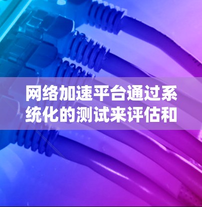 网络加速平台通过系统化的测试来评估和优化网络性能,确保用户能够获得最佳的连接体验。以下是网络加速平台进行的重要测试点及其意义 网络加速平台通过系统化的测试来评估和优化网络性能,确保用户能够获得最佳的连接体验。以下是网络加速平台进行的重要测试点及其意义