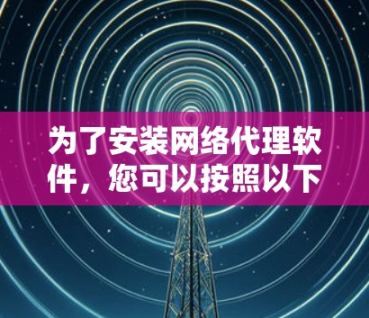 为了安装网络代理软件,您可以按照以下步骤操作 为了安装网络代理软件,您可以按照以下步骤操作