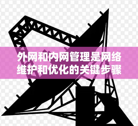 外网和内网管理是网络维护和优化的关键步骤,以下是详细的指导和步骤 外网和内网管理是网络维护和优化的关键步骤,以下是详细的指导和步骤