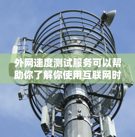 外网速度测试服务可以帮助你了解你使用互联网时的实际速度情况,特别是在需要频繁访问网络服务时。以下是一些关于外网速度测试的一些关键点和建议 外网速度测试服务可以帮助你了解你使用互联网时的实际速度情况,特别是在需要频繁访问网络服务时。以下是一些关于外网速度测试的一些关键点和建议
