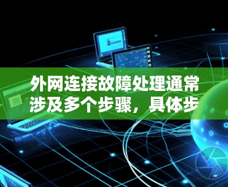 外网连接故障处理通常涉及多个步骤,具体步骤如下 外网连接故障处理通常涉及多个步骤,具体步骤如下