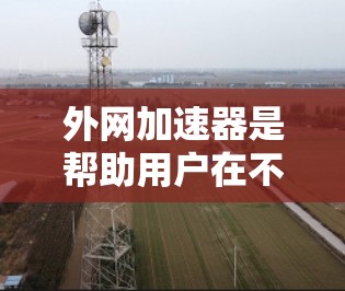 外网加速器是帮助用户在不使用主网的情况下,提升网络速度和减少延迟的工具。如果你正在寻找外网加速器的评测,以下是一些关键点和建议,帮助你更好地了解和选择适合自己的加速器 外网加速器是帮助用户在不使用主网的情况下,提升网络速度和减少延迟的工具。如果你正在寻找外网加速器的评测,以下是一些关键点和建议,帮助你更好地了解和选择适合自己的加速器