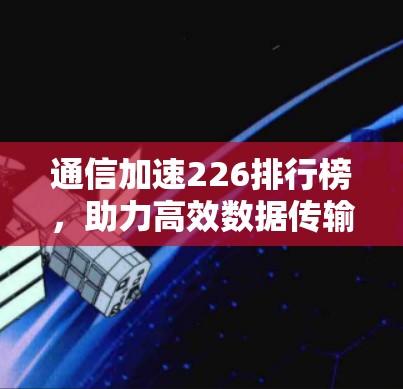 通信加速226排行榜,助力高效数据传输 通信加速226排行榜,助力高效数据传输
