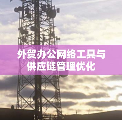 外贸办公网络工具与供应链管理优化 外贸办公网络工具与供应链管理优化