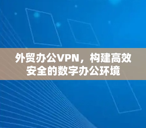 外贸办公VPN,构建高效安全的数字办公环境 外贸办公VPN,构建高效安全的数字办公环境