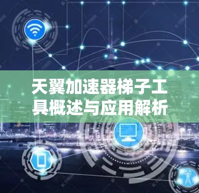 天翼加速器梯子工具概述与应用解析 天翼加速器梯子工具概述与应用解析