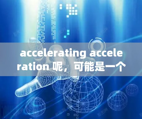 accelerating acceleration 呢,可能是一个不太常见的技术术语,可能需要进一步澄清。不过,结合你提到的马云加速器,我可以推测你可能是在询问与马云相关的技术评测或工具 accelerating acceleration 呢,可能是一个不太常见的技术术语,可能需要进一步澄清。不过,结合你提到的马云加速器,我可以推测你可能是在询问与马云相关的技术评测或工具