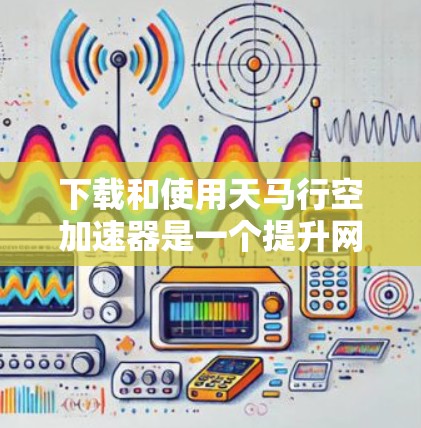 下载和使用天马行空加速器是一个提升网络性能的工具。以下是一个清晰的指南,帮助你顺利安装和使用该加速器 下载和使用天马行空加速器是一个提升网络性能的工具。以下是一个清晰的指南,帮助你顺利安装和使用该加速器