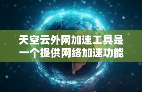 天空云外网加速工具是一个提供网络加速功能的云服务,主要用于在移动设备上提升网络连接的性能。以下是对该工具的详细介绍 天空云外网加速工具是一个提供网络加速功能的云服务,主要用于在移动设备上提升网络连接的性能。以下是对该工具的详细介绍