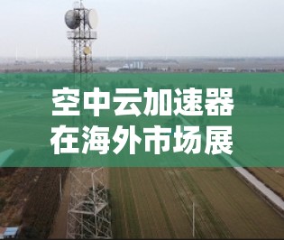 空中云加速器在海外市场展现出强大的潜力,尤其是在云存储和云服务领域,其技术的应用和推广正在迅速扩大。以下是对空中云加速器在海外市场的详细分析和总结 空中云加速器在海外市场展现出强大的潜力,尤其是在云存储和云服务领域,其技术的应用和推广正在迅速扩大。以下是对空中云加速器在海外市场的详细分析和总结