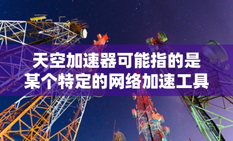 天空加速器可能指的是某个特定的网络加速工具或服务,但需要明确其具体功能和适用范围。如果这是一个网络加速工具,通常会分为本地和国际两种类型。以下是一些可能的解释和信息 天空加速器可能指的是某个特定的网络加速工具或服务,但需要明确其具体功能和适用范围。如果这是一个网络加速工具,通常会分为本地和国际两种类型。以下是一些可能的解释和信息
