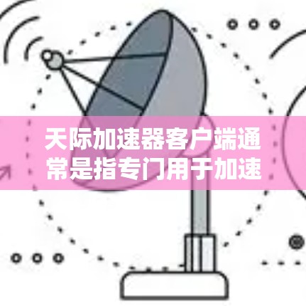 天际加速器客户端通常是指专门用于加速网络连接的软件工具,如从移动设备到PC、从移动设备到手机,甚至从移动设备到其他设备的加速服务。以下是关于如何选择和使用天际加速器客户端的建议 天际加速器客户端通常是指专门用于加速网络连接的软件工具,如从移动设备到PC、从移动设备到手机,甚至从移动设备到其他设备的加速服务。以下是关于如何选择和使用天际加速器客户端的建议