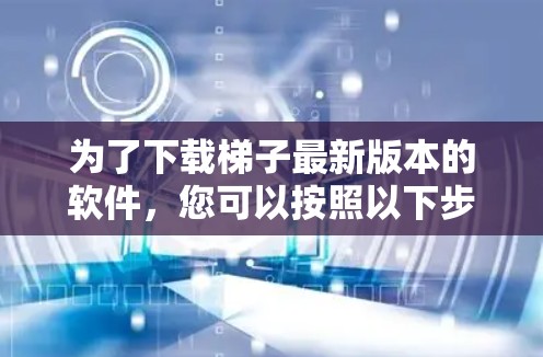 为了下载梯子最新版本的软件,您可以按照以下步骤操作 为了下载梯子最新版本的软件,您可以按照以下步骤操作