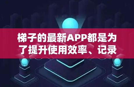 梯子的最新APP都是为了提升使用效率、记录使用情况、管理库存以及提供智能化服务。以下是一些常见的梯子APP及其主要功能特点 梯子的最新APP都是为了提升使用效率、记录使用情况、管理库存以及提供智能化服务。以下是一些常见的梯子APP及其主要功能特点