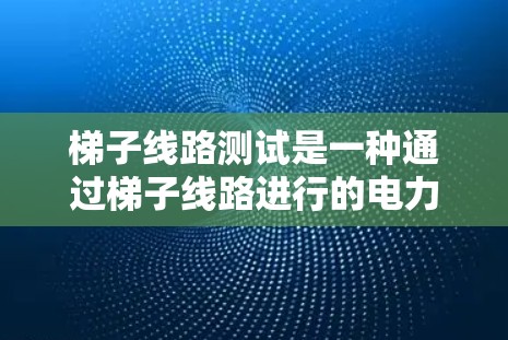 梯子线路测试是一种通过梯子线路进行的电力检测和维修工具,适用于检测和维修的电力线路。以下是详细的梯子线路测试步骤和方法 梯子线路测试是一种通过梯子线路进行的电力检测和维修工具,适用于检测和维修的电力线路。以下是详细的梯子线路测试步骤和方法