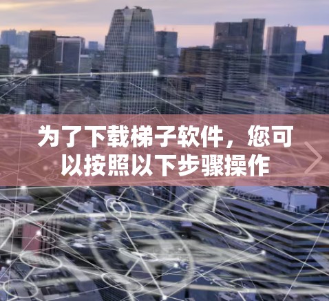 为了下载梯子软件,您可以按照以下步骤操作 为了下载梯子软件,您可以按照以下步骤操作