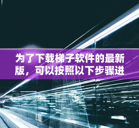 为了下载梯子软件的最新版,可以按照以下步骤进行 为了下载梯子软件的最新版,可以按照以下步骤进行
