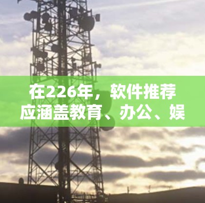在226年,软件推荐应涵盖教育、办公、娱乐等多个领域,以满足不同用户的需求。以下是根据各方面的考虑,整理出适合226年的软件推荐 在226年,软件推荐应涵盖教育、办公、娱乐等多个领域,以满足不同用户的需求。以下是根据各方面的考虑,整理出适合226年的软件推荐