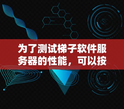 为了测试梯子软件服务器的性能,可以按照以下步骤进行 为了测试梯子软件服务器的性能,可以按照以下步骤进行