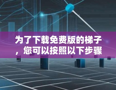 为了下载免费版的梯子,您可以按照以下步骤进行 为了下载免费版的梯子,您可以按照以下步骤进行