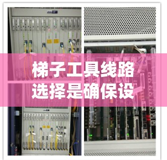 梯子工具线路选择是确保设备可靠性和效率的关键步骤。以下是对梯子工具线路选择方法的系统总结 梯子工具线路选择是确保设备可靠性和效率的关键步骤。以下是对梯子工具线路选择方法的系统总结