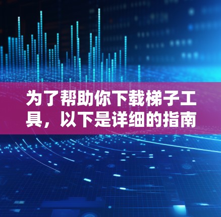 为了帮助你下载梯子工具,以下是详细的指南 为了帮助你下载梯子工具,以下是详细的指南