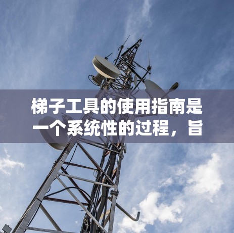 梯子工具的使用指南是一个系统性的过程,旨在帮助用户有效使用梯子工具以确保梯子的稳定和安全。以下是梯子工具使用指南的详细内容 梯子工具的使用指南是一个系统性的过程,旨在帮助用户有效使用梯子工具以确保梯子的稳定和安全。以下是梯子工具使用指南的详细内容