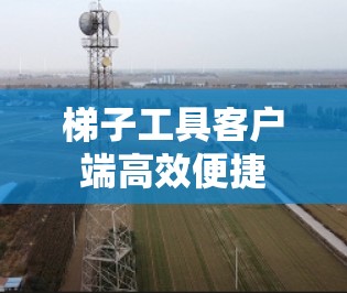 梯子工具客户端高效便捷 梯子工具客户端高效便捷