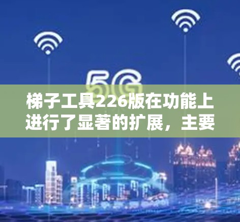 梯子工具226版在功能上进行了显著的扩展,主要集中在以下几个方面 梯子工具226版在功能上进行了显著的扩展,主要集中在以下几个方面