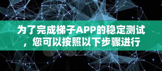 为了完成梯子APP的稳定测试,您可以按照以下步骤进行 为了完成梯子APP的稳定测试,您可以按照以下步骤进行