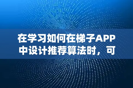 在学习如何在梯子APP中设计推荐算法时,可以按照以下步骤进行系统性地思考和实践 在学习如何在梯子APP中设计推荐算法时,可以按照以下步骤进行系统性地思考和实践