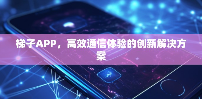 梯子APP,高效通信体验的创新解决方案 梯子APP,高效通信体验的创新解决方案