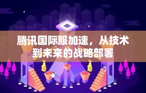 腾讯国际服加速,从技术到未来的战略部署 腾讯国际服加速,从技术到未来的战略部署