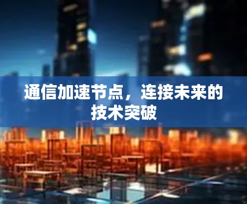 通信加速节点,连接未来的技术突破 通信加速节点,连接未来的技术突破