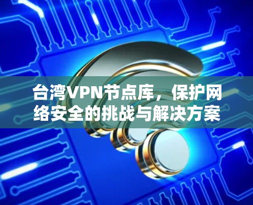 台湾VPN节点库,保护网络安全的挑战与解决方案 台湾VPN节点库,保护网络安全的挑战与解决方案