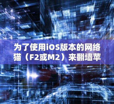 为了使用iOS版本的网络猫(F2或M2)来翻墙苹果设备,您可以按照以下步骤进行操作 为了使用iOS版本的网络猫(F2或M2)来翻墙苹果设备,您可以按照以下步骤进行操作