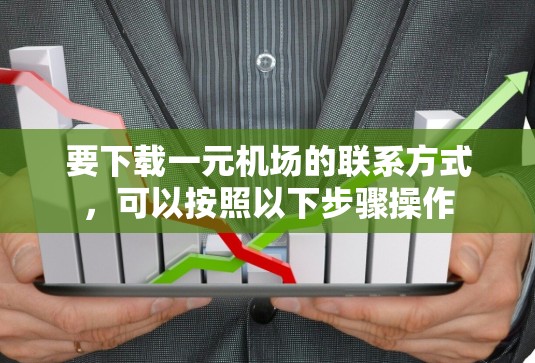 要下载一元机场的联系方式,可以按照以下步骤操作 要下载一元机场的联系方式,可以按照以下步骤操作