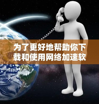 为了更好地帮助你下载和使用网络加速软件,以下是一步步的解决方案 为了更好地帮助你下载和使用网络加速软件,以下是一步步的解决方案