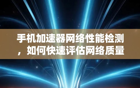 手机加速器网络性能检测,如何快速评估网络质量 手机加速器网络性能检测,如何快速评估网络质量