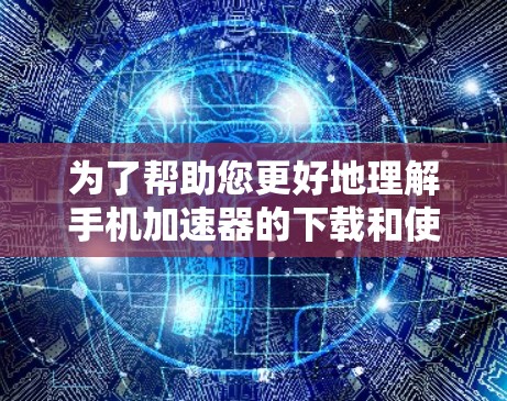 为了帮助您更好地理解手机加速器的下载和使用,以下是一个分步的指南,涵盖其功能、使用步骤、优缺点以及适用场景 为了帮助您更好地理解手机加速器的下载和使用,以下是一个分步的指南,涵盖其功能、使用步骤、优缺点以及适用场景