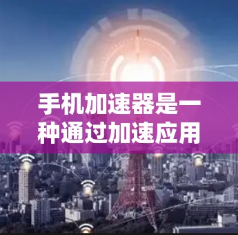 手机加速器是一种通过加速应用来提升手机性能的工具,可以帮助你在使用大量应用时保持手机的流畅和稳定。以下是一些具体的加速器推荐和使用方法,帮助你更好地利用加速器 手机加速器是一种通过加速应用来提升手机性能的工具,可以帮助你在使用大量应用时保持手机的流畅和稳定。以下是一些具体的加速器推荐和使用方法,帮助你更好地利用加速器