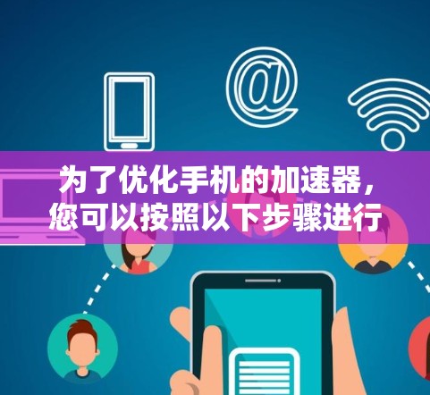 为了优化手机的加速器,您可以按照以下步骤进行 为了优化手机的加速器,您可以按照以下步骤进行