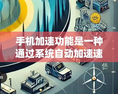手机加速功能是一种通过系统自动加速速度较慢的应用来减少等待时间的优化技术。以下是详细的解释和步骤 手机加速功能是一种通过系统自动加速速度较慢的应用来减少等待时间的优化技术。以下是详细的解释和步骤